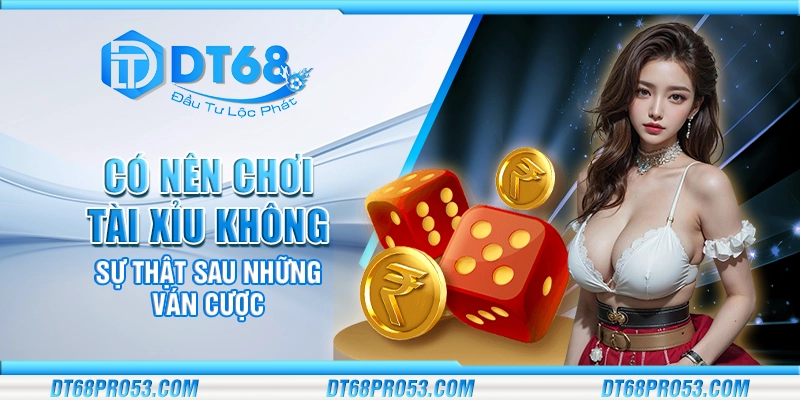 Có nên chơi tài xỉu không - Sự thật sau những ván cược