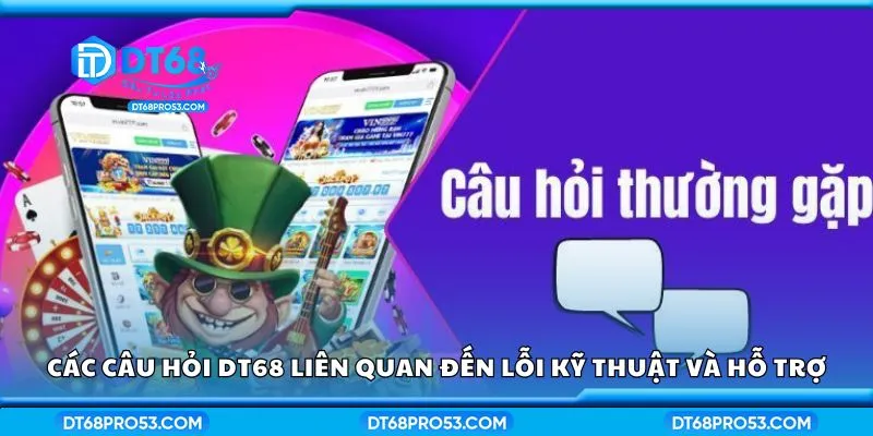 Các câu hỏi DT68 liên quan đến lỗi kỹ thuật và hỗ trợ