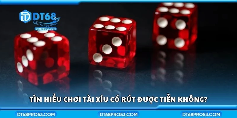 Tìm hiểu chơi tài xỉu có rút được tiền không?