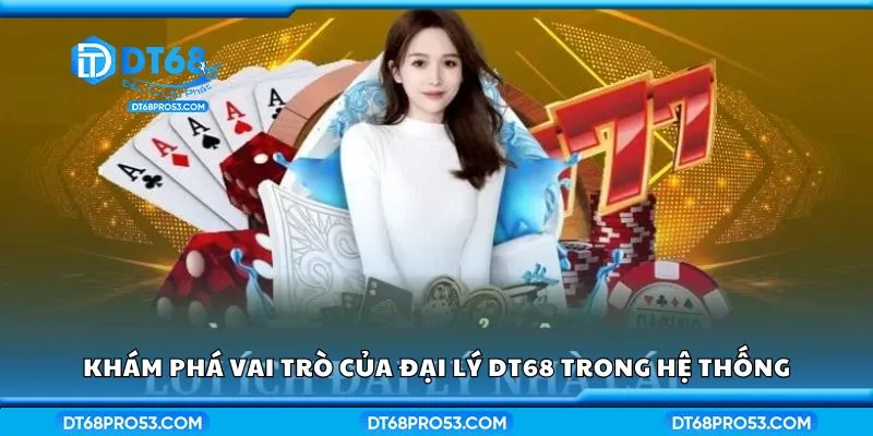 Khám phá vai trò của đại lý DT68 trong hệ thống
