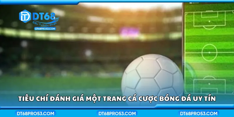 Tiêu chí đánh giá một trang cá cược bóng đá uy tín